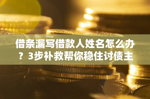 武汉借条漏写借款人姓名怎么办？3步补救帮你稳住讨债主动权