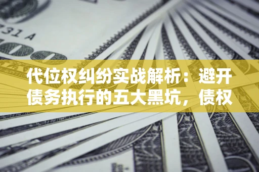 武汉代位权纠纷实战解析：避开债务执行的五大黑坑，债权人必看指南