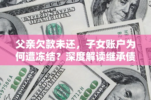武汉父亲欠款未还，子女账户为何遭冻结？深度解读继承债务迷局