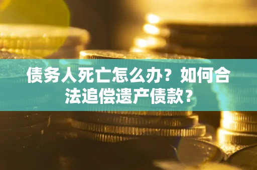 武汉债务人死亡怎么办？如何合法追偿遗产债款？