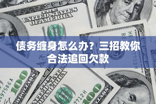 武汉债务缠身怎么办？三招教你合法追回欠款