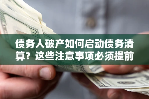武汉债务人破产如何启动债务清算？这些注意事项必须提前知道