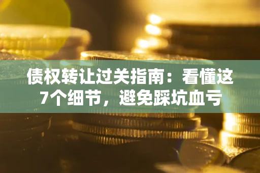 武汉债权转让过关指南：看懂这7个细节，避免踩坑血亏