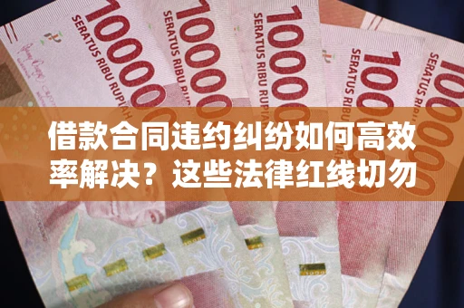 武汉借款合同违约纠纷如何高效率解决？这些法律红线切勿触碰