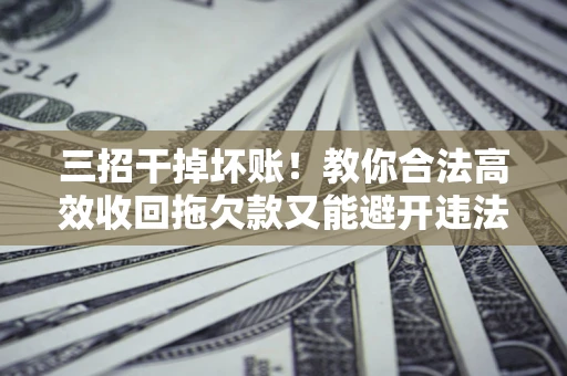 武汉三招干掉坏账！教你合法高效收回拖欠款又能避开违法雷区
