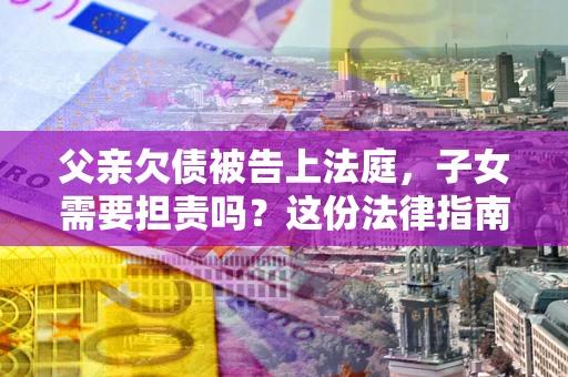 武汉父亲欠债被告上法庭，子女需要担责吗？这份法律指南必须看完