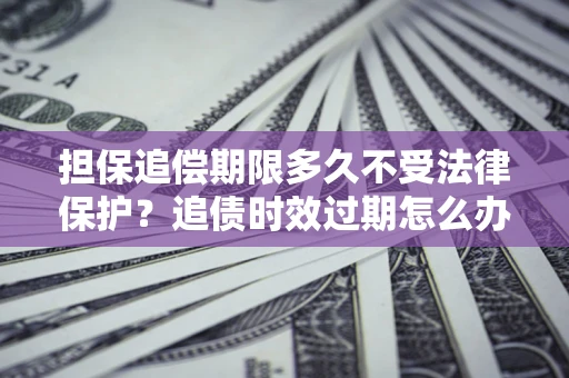 武汉担保追偿期限多久不受法律保护？追债时效过期怎么办？