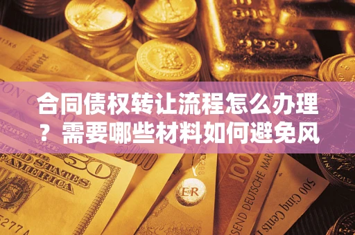 武汉合同债权转让流程怎么办理？需要哪些材料如何避免风险？