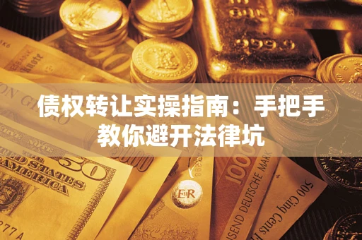 武汉债权转让实操指南：手把手教你避开法律坑