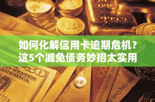 武汉如何化解信用卡逾期危机？这5个减免债务妙招太实用