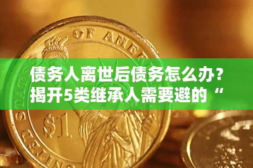 武汉债务人离世后债务怎么办？揭开5类继承人需要避的“坑”