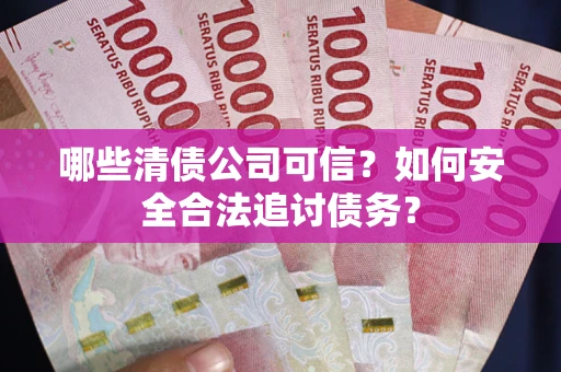 武汉哪些清债公司可信？如何安全合法追讨债务？