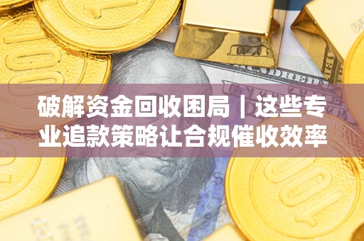 武汉破解资金回收困局｜这些专业追款策略让合规催收效率翻倍