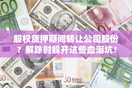 武汉股权质押期间转让公司股份？解除时躲开这些血泪坑！