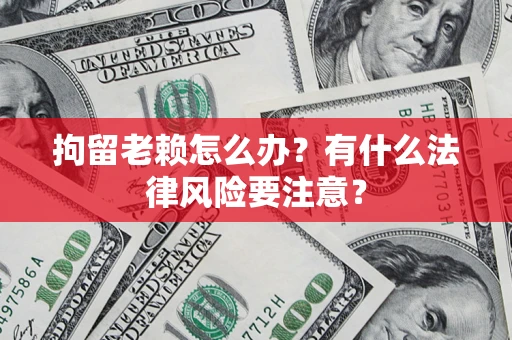 武汉拘留老赖怎么办？有什么法律风险要注意？