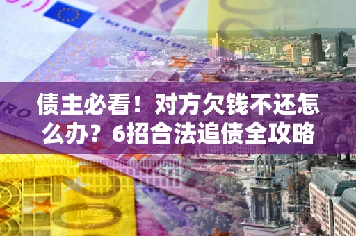 武汉债主必看！对方欠钱不还怎么办？6招合法追债全攻略