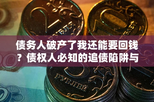 武汉债务人破产了我还能要回钱？债权人必知的追债陷阱与破局之道