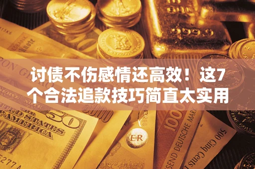 武汉讨债不伤感情还高效！这7个合法追款技巧简直太实用