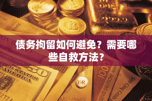 武汉债务拘留如何避免？需要哪些自救方法？