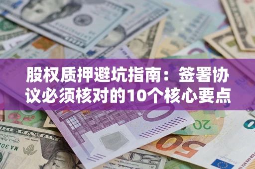 武汉股权质押避坑指南：签署协议必须核对的10个核心要点