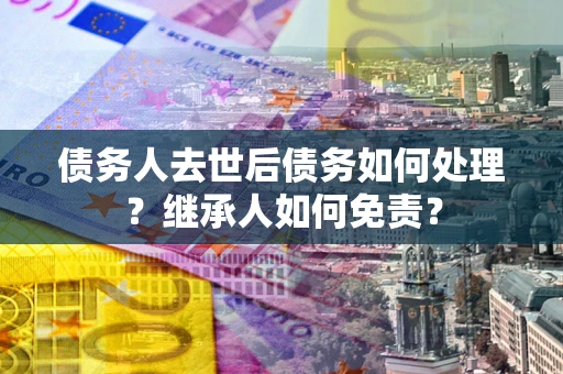 武汉债务人去世后债务如何处理？继承人如何免责？