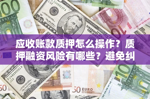 武汉应收账款质押怎么操作？质押融资风险有哪些？避免纠纷高效融资技巧