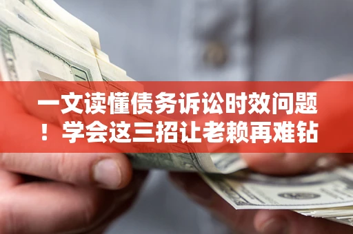 武汉一文读懂债务诉讼时效问题！学会这三招让老赖再难钻空子