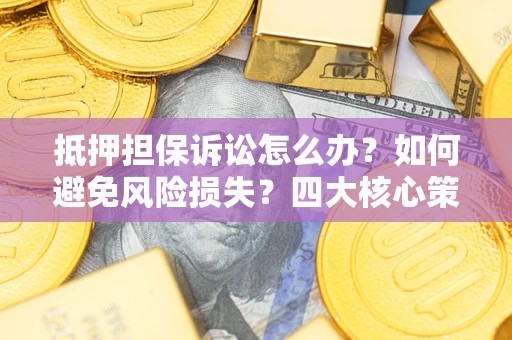 武汉抵押担保诉讼怎么办？如何避免风险损失？四大核心策略全解读