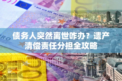 武汉债务人突然离世咋办？遗产清偿责任分担全攻略