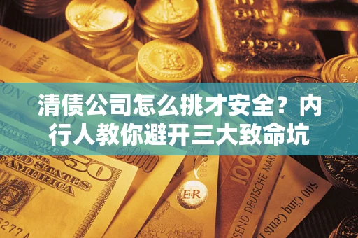 武汉清债公司怎么挑才安全?内行人教你避开三大致命坑 武汉清债公司怎么挑才安全?内行人教你避开三大致命坑