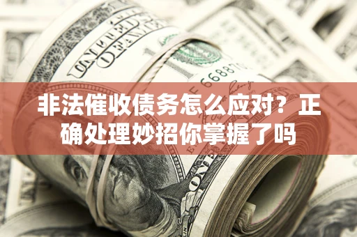 武汉非法催收债务怎么应对？正确处理妙招你掌握了吗