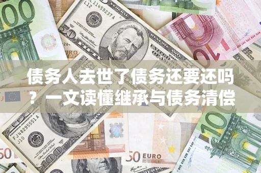 武汉债务人去世了债务还要还吗？一文读懂继承与债务清偿
