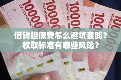 武汉借钱担保费怎么避坑套路?收取标准有哪些风险? 武汉借钱担保费怎么避坑套路?收取标准有哪些风险?