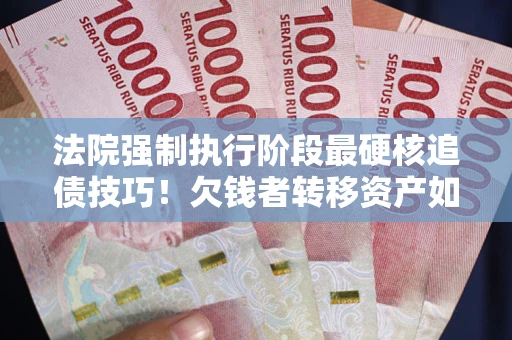 武汉法院强制执行阶段最硬核追债技巧！欠钱者转移资产如何破解？