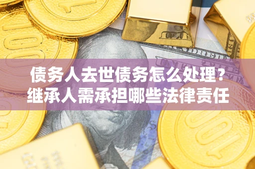 武汉债务人去世债务怎么处理？继承人需承担哪些法律责任？