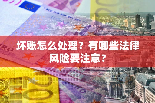 武汉坏账怎么处理？有哪些法律风险要注意？