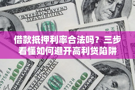 武汉借款抵押利率合法吗？三步看懂如何避开高利贷陷阱