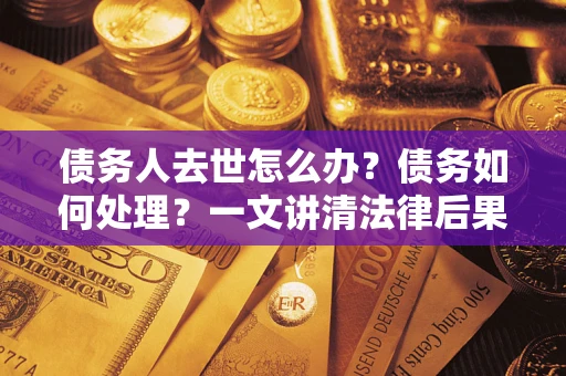 武汉债务人去世怎么办？债务如何处理？一文讲清法律后果