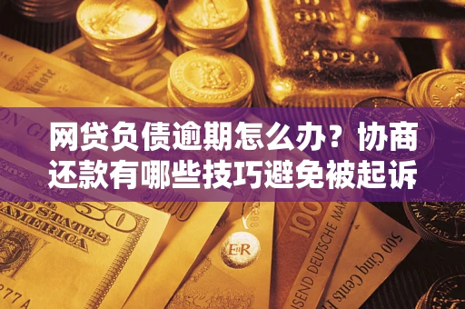 武汉网贷负债逾期怎么办？协商还款有哪些技巧避免被起诉？