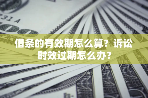 武汉借条的有效期怎么算？诉讼时效过期怎么办？