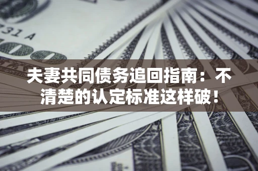 武汉夫妻共同债务追回指南：不清楚的认定标准这样破！