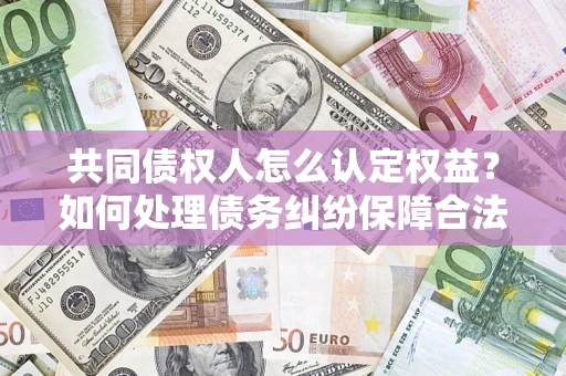 武汉共同债权人怎么认定权益？如何处理债务纠纷保障合法权益？