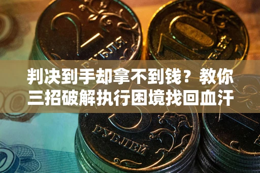 武汉判决到手却拿不到钱？教你三招破解执行困境找回血汗钱