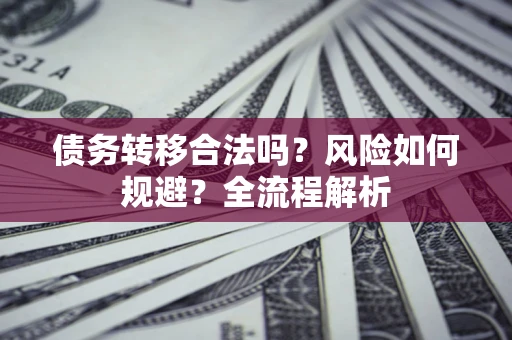 武汉债务转移合法吗？风险如何规避？全流程解析