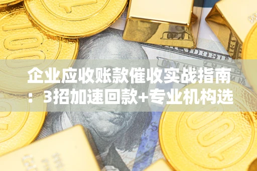 武汉企业应收账款催收实战指南：3招加速回款+专业机构选择避坑