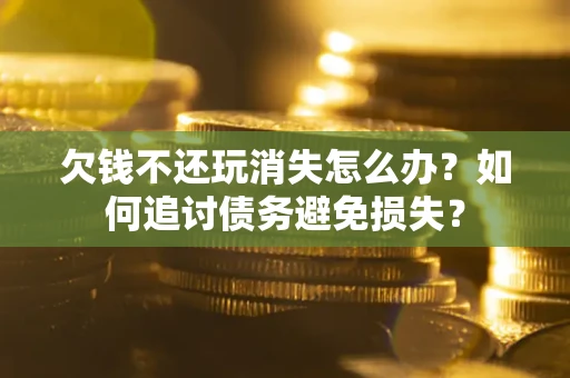 武汉欠钱不还玩消失怎么办？如何追讨债务避免损失？