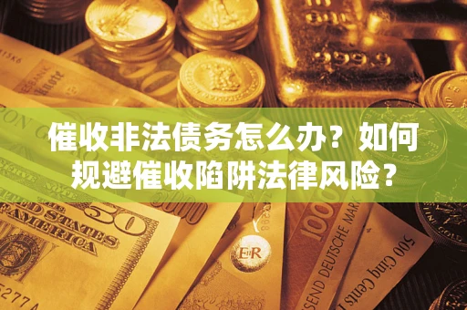 武汉催收非法债务怎么办？如何规避催收陷阱法律风险？