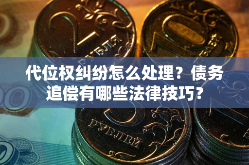 武汉代位权纠纷怎么处理？债务追偿有哪些法律技巧？