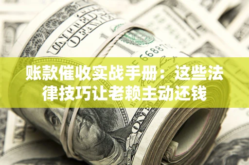 武汉账款催收实战手册：这些法律技巧让老赖主动还钱