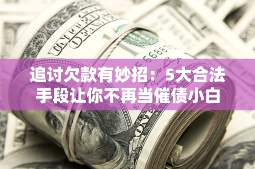 武汉追讨欠款有妙招：5大合法手段让你不再当催债小白